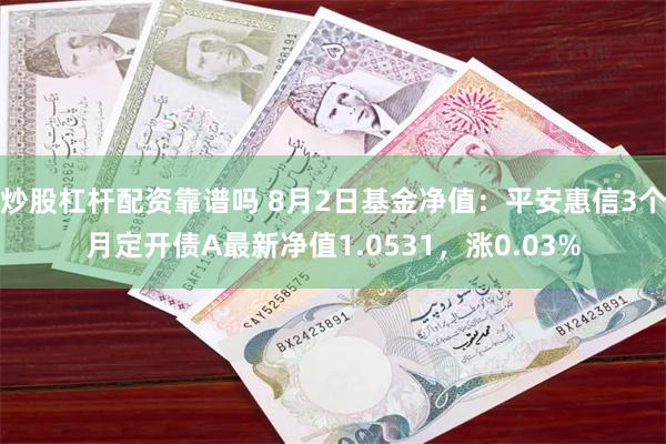 炒股杠杆配资靠谱吗 8月2日基金净值：平安惠信3个月定开债A最新净值1.0531，涨0.03%