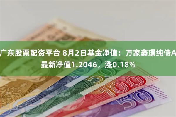 广东股票配资平台 8月2日基金净值：万家鑫璟纯债A最新净值1.2046，涨0.18%