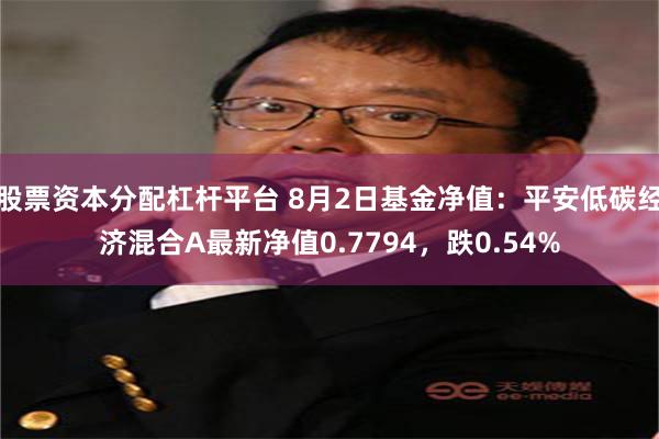 股票资本分配杠杆平台 8月2日基金净值：平安低碳经济混合A最新净值0.7794，跌0.54%