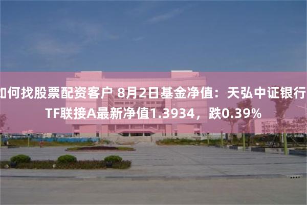 如何找股票配资客户 8月2日基金净值：天弘中证银行ETF联接A最新净值1.3934，跌0.39%