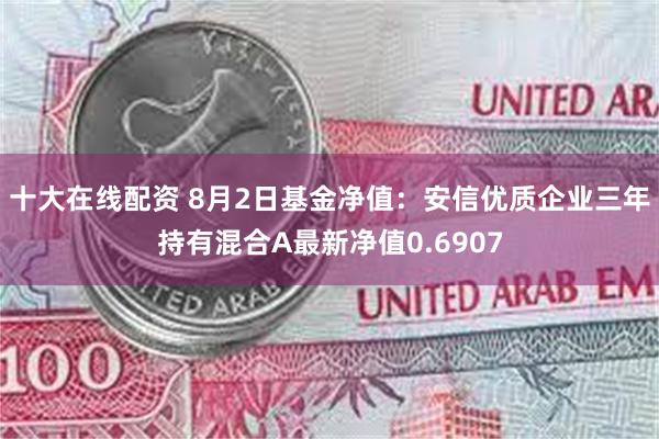 十大在线配资 8月2日基金净值：安信优质企业三年持有混合A最新净值0.6907