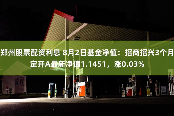 郑州股票配资利息 8月2日基金净值：招商招兴3个月定开A最新净值1.1451，涨0.03%