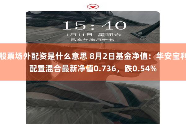 股票场外配资是什么意思 8月2日基金净值：华安宝利配置混合最新净值0.736，跌0.54%