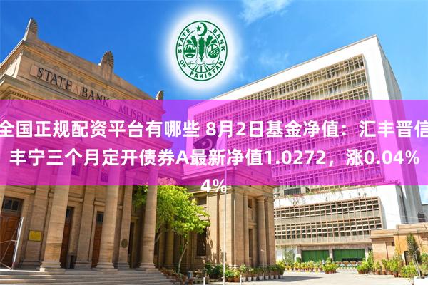 全国正规配资平台有哪些 8月2日基金净值：汇丰晋信丰宁三个月定开债券A最新净值1.0272，涨0.04%