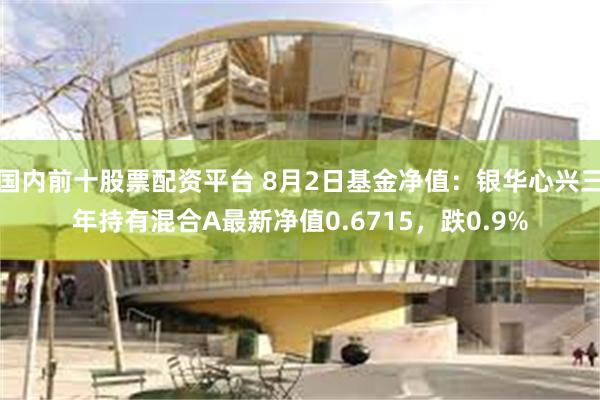 国内前十股票配资平台 8月2日基金净值：银华心兴三年持有混合A最新净值0.6715，跌0.9%