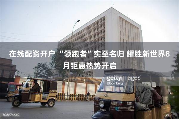 在线配资开户 “领跑者”实至名归 耀胜新世界8月钜惠热势开启