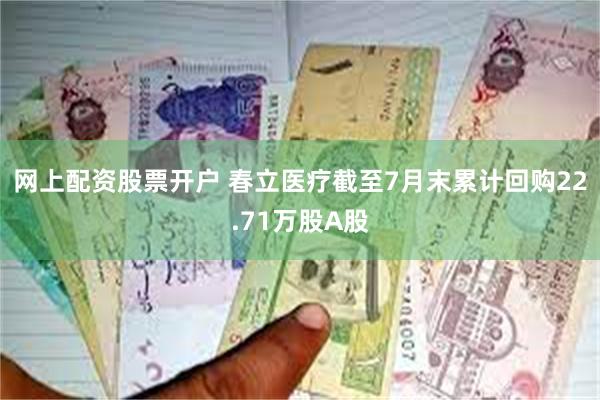 网上配资股票开户 春立医疗截至7月末累计回购22.71万股A股