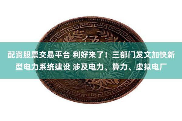 配资股票交易平台 利好来了！三部门发文加快新型电力系统建设 涉及电力、算力、虚拟电厂