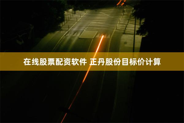 在线股票配资软件 正丹股份目标价计算