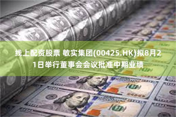 线上配资股票 敏实集团(00425.HK)拟8月21日举行董事会会议批准中期业绩