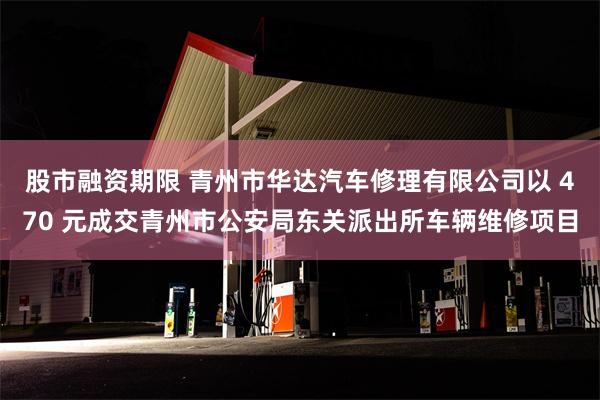 股市融资期限 青州市华达汽车修理有限公司以 470 元成交青州市公安局东关派出所车辆维修项目