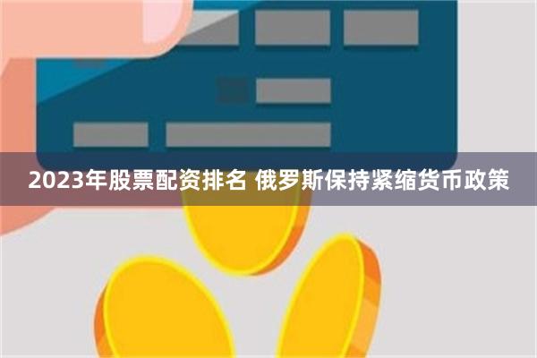 2023年股票配资排名 俄罗斯保持紧缩货币政策