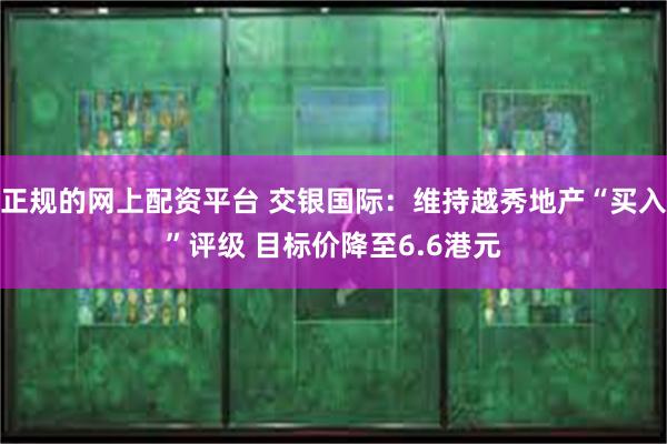 正规的网上配资平台 交银国际：维持越秀地产“买入”评级 目标价降至6.6港元