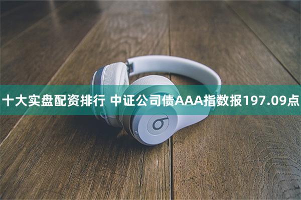 十大实盘配资排行 中证公司债AAA指数报197.09点