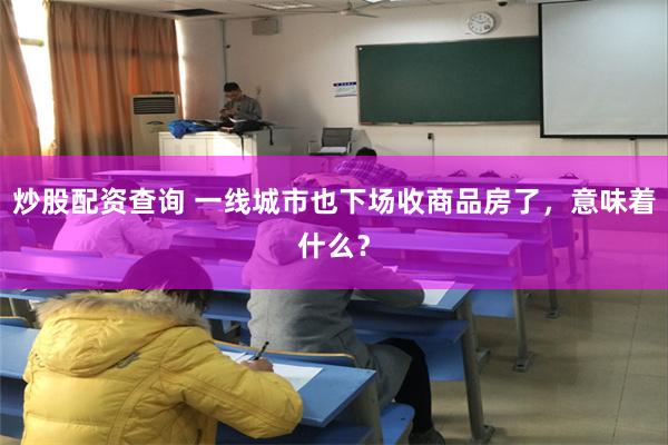 炒股配资查询 一线城市也下场收商品房了，意味着什么？