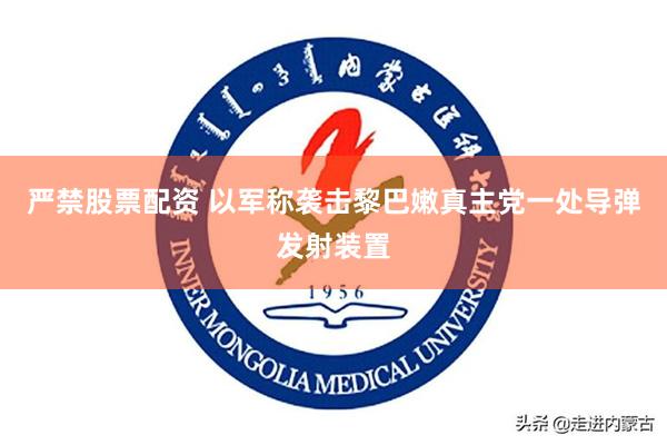 严禁股票配资 以军称袭击黎巴嫩真主党一处导弹发射装置