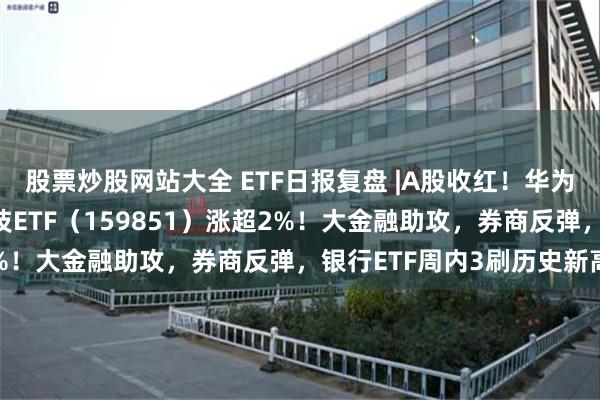 股票炒股网站大全 ETF日报复盘 |A股收红！华为题材强势霸屏，金融科技ETF（159851）涨超2%！大金融助攻，券商反弹，银行ETF周内3刷历史新高