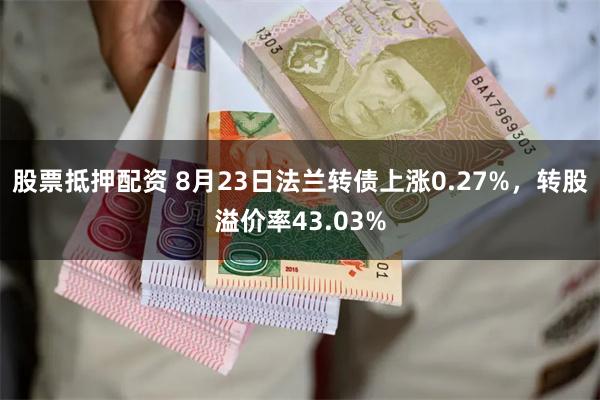 股票抵押配资 8月23日法兰转债上涨0.27%，转股溢价率43.03%