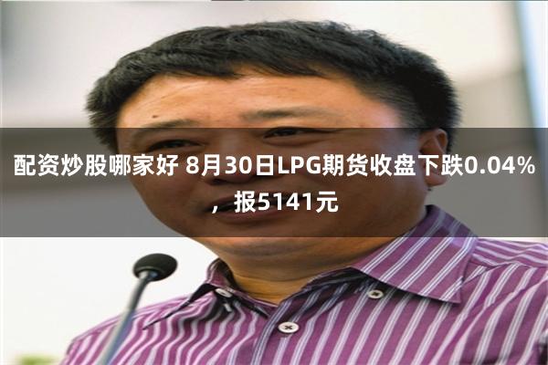 配资炒股哪家好 8月30日LPG期货收盘下跌0.04%，报5141元