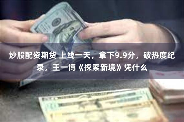 炒股配资期货 上线一天，拿下9.9分，破热度纪录，王一博《探索新境》凭什么