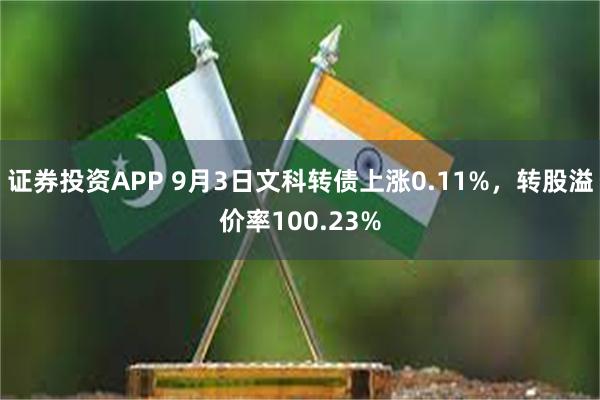 证券投资APP 9月3日文科转债上涨0.11%，转股溢价率100.23%