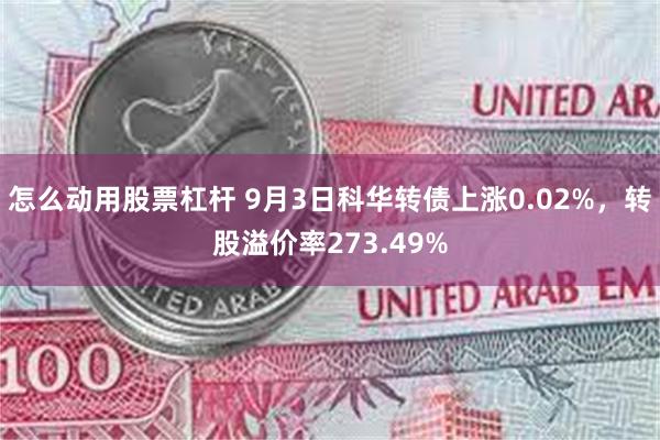 怎么动用股票杠杆 9月3日科华转债上涨0.02%，转股溢价率273.49%