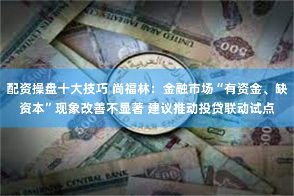 配资操盘十大技巧 尚福林：金融市场“有资金、缺资本”现象改善不显著 建议推动投贷联动试点