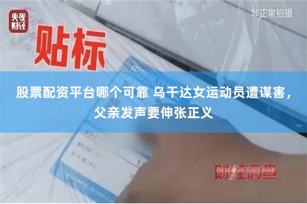 股票配资平台哪个可靠 乌干达女运动员遭谋害，父亲发声要伸张正义