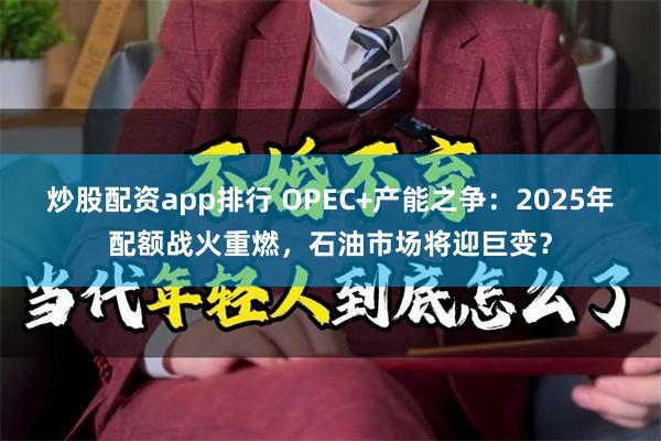 炒股配资app排行 OPEC+产能之争：2025年配额战火重燃，石油市场将迎巨变？