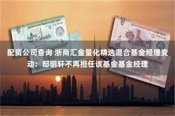 配资公司查询 浙商汇金量化精选混合基金经理变动：邸明轩不再担任该基金基金经理