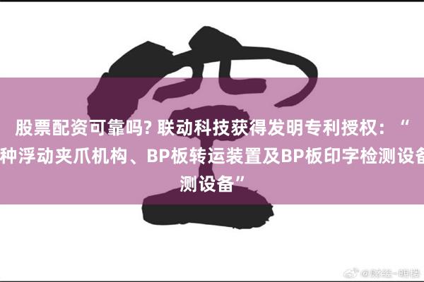 股票配资可靠吗? 联动科技获得发明专利授权：“一种浮动夹爪机构、BP板转运装置及BP板印字检测设备”