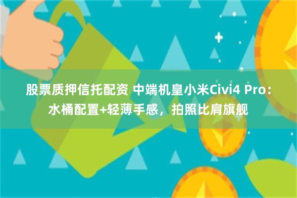 股票质押信托配资 中端机皇小米Civi4 Pro：水桶配置+轻薄手感，拍照比肩旗舰