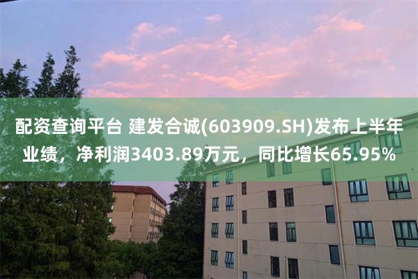 配资查询平台 建发合诚(603909.SH)发布上半年业绩，净利润3403.89万元，同比增长65.95%