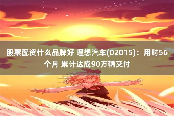 股票配资什么品牌好 理想汽车(02015)：用时56个月 累计达成90万辆交付