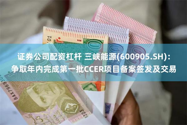 证券公司配资杠杆 三峡能源(600905.SH)：争取年内完成第一批CCER项目备案签发及交易