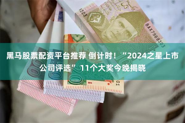 黑马股票配资平台推荐 倒计时！“2024之星上市公司评选” 11个大奖今晚揭晓