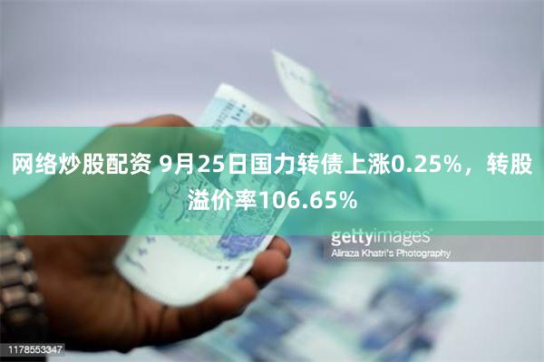 网络炒股配资 9月25日国力转债上涨0.25%，转股溢价率106.65%