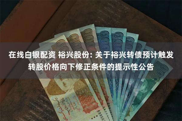 在线白银配资 裕兴股份: 关于裕兴转债预计触发转股价格向下修正条件的提示性公告