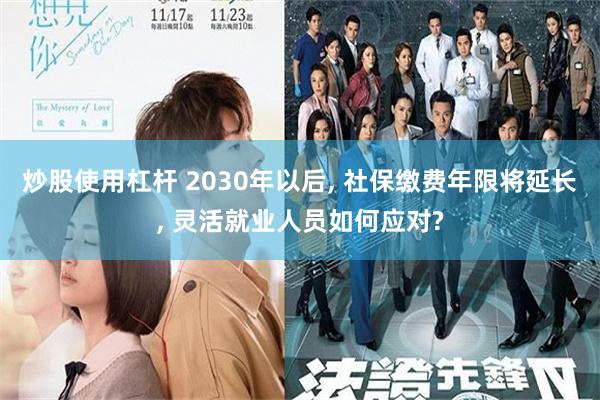 炒股使用杠杆 2030年以后, 社保缴费年限将延长, 灵活就业人员如何应对?