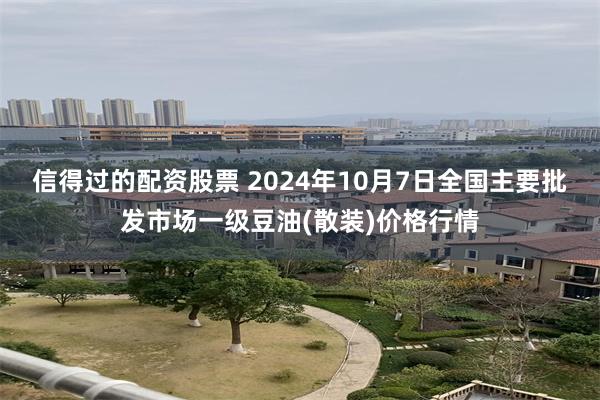 信得过的配资股票 2024年10月7日全国主要批发市场一级豆油(散装)价格行情