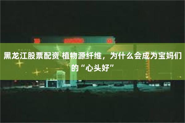 黑龙江股票配资 植物源纤维，为什么会成为宝妈们的“心头好”