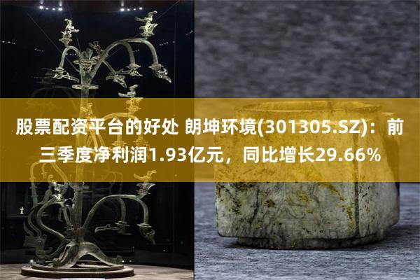 股票配资平台的好处 朗坤环境(301305.SZ)：前三季度净利润1.93亿元，同比增长29.66%