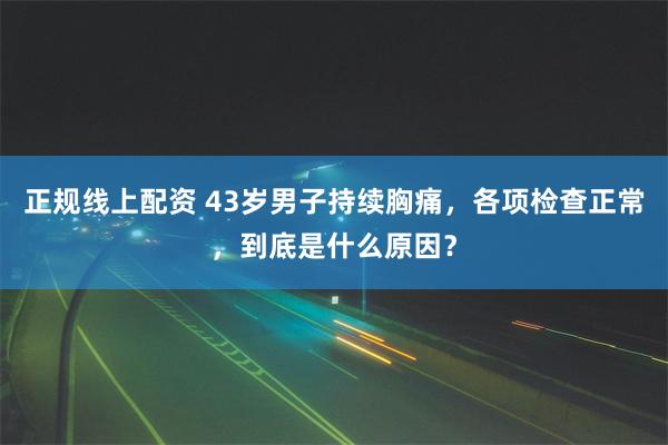 正规线上配资 43岁男子持续胸痛，各项检查正常，到底是什么原因？