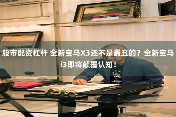 股市配资杠杆 全新宝马X3还不是最丑的？全新宝马i3即将颠覆认知！