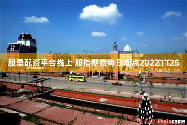 股票配资平台线上 股指期货每日观点20221125