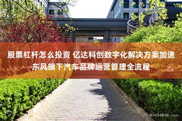 股票杠杆怎么投资 亿达科创数字化解决方案加速东风旗下汽车品牌运营管理全流程