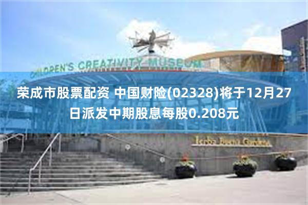 荣成市股票配资 中国财险(02328)将于12月27日派发中期股息每股0.208元