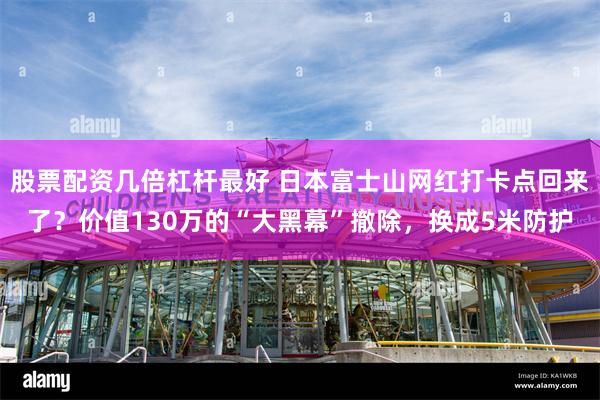 股票配资几倍杠杆最好 日本富士山网红打卡点回来了？价值130万的“大黑幕”撤除，换成5米防护