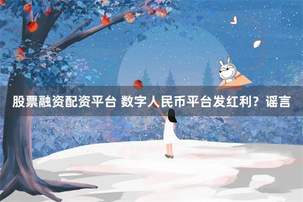 股票融资配资平台 数字人民币平台发红利？谣言