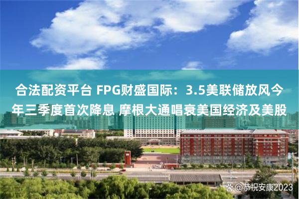 合法配资平台 FPG财盛国际：3.5美联储放风今年三季度首次降息 摩根大通唱衰美国经济及美股